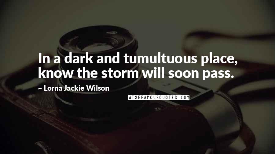 Lorna Jackie Wilson Quotes: In a dark and tumultuous place, know the storm will soon pass.