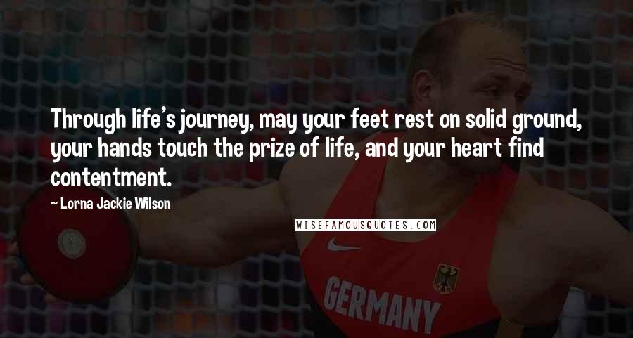 Lorna Jackie Wilson Quotes: Through life's journey, may your feet rest on solid ground, your hands touch the prize of life, and your heart find contentment.