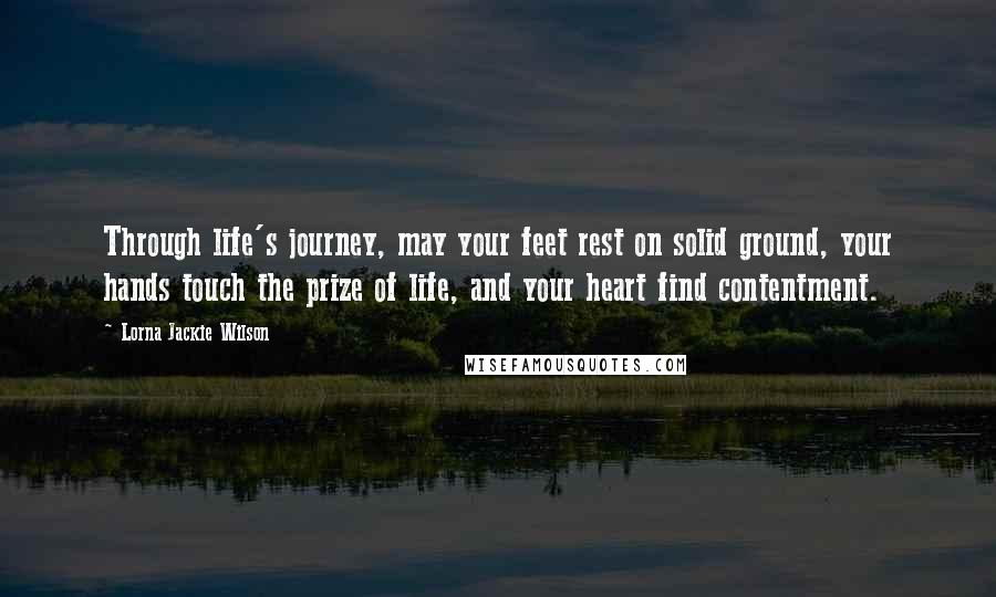 Lorna Jackie Wilson Quotes: Through life's journey, may your feet rest on solid ground, your hands touch the prize of life, and your heart find contentment.