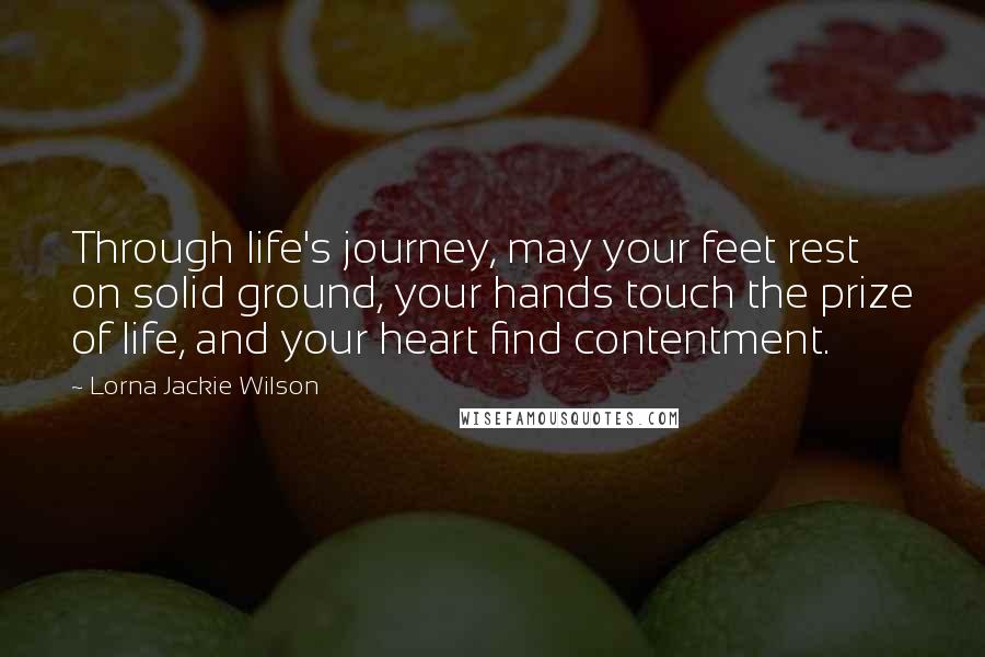 Lorna Jackie Wilson Quotes: Through life's journey, may your feet rest on solid ground, your hands touch the prize of life, and your heart find contentment.