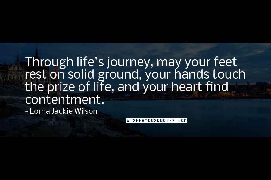 Lorna Jackie Wilson Quotes: Through life's journey, may your feet rest on solid ground, your hands touch the prize of life, and your heart find contentment.