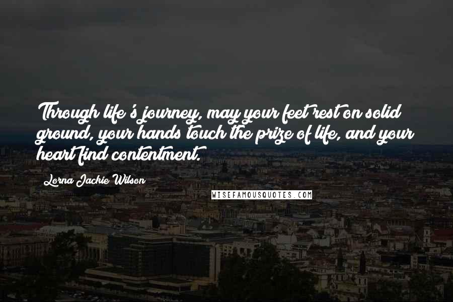 Lorna Jackie Wilson Quotes: Through life's journey, may your feet rest on solid ground, your hands touch the prize of life, and your heart find contentment.