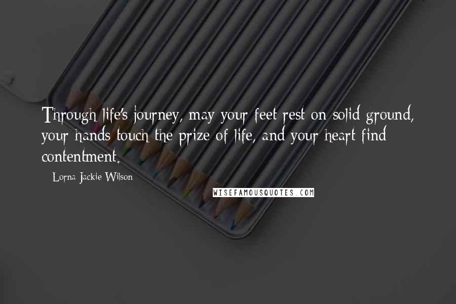 Lorna Jackie Wilson Quotes: Through life's journey, may your feet rest on solid ground, your hands touch the prize of life, and your heart find contentment.