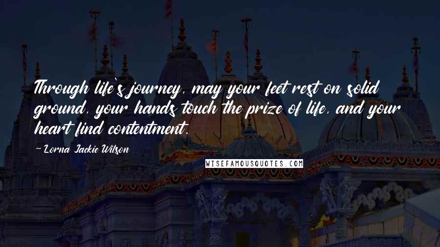 Lorna Jackie Wilson Quotes: Through life's journey, may your feet rest on solid ground, your hands touch the prize of life, and your heart find contentment.