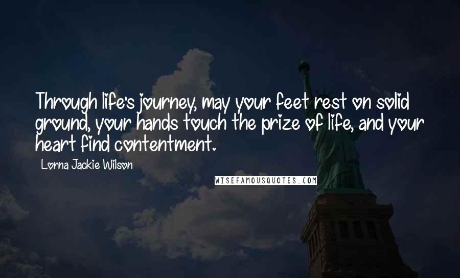 Lorna Jackie Wilson Quotes: Through life's journey, may your feet rest on solid ground, your hands touch the prize of life, and your heart find contentment.