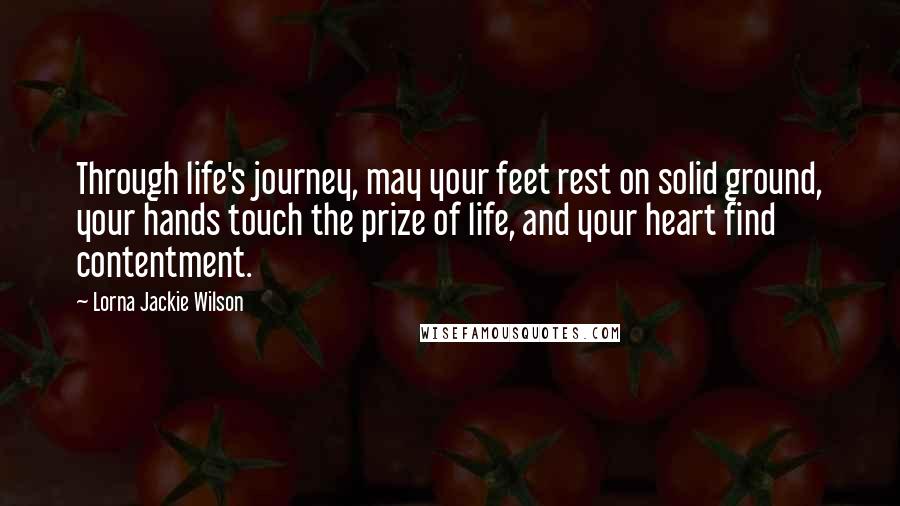 Lorna Jackie Wilson Quotes: Through life's journey, may your feet rest on solid ground, your hands touch the prize of life, and your heart find contentment.