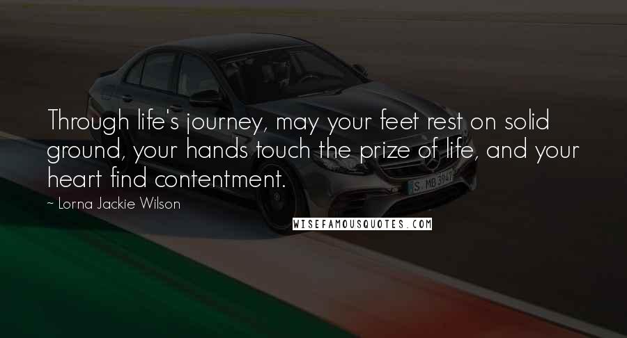 Lorna Jackie Wilson Quotes: Through life's journey, may your feet rest on solid ground, your hands touch the prize of life, and your heart find contentment.