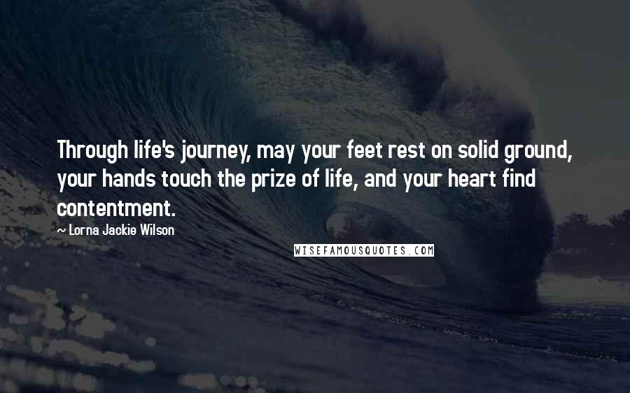 Lorna Jackie Wilson Quotes: Through life's journey, may your feet rest on solid ground, your hands touch the prize of life, and your heart find contentment.