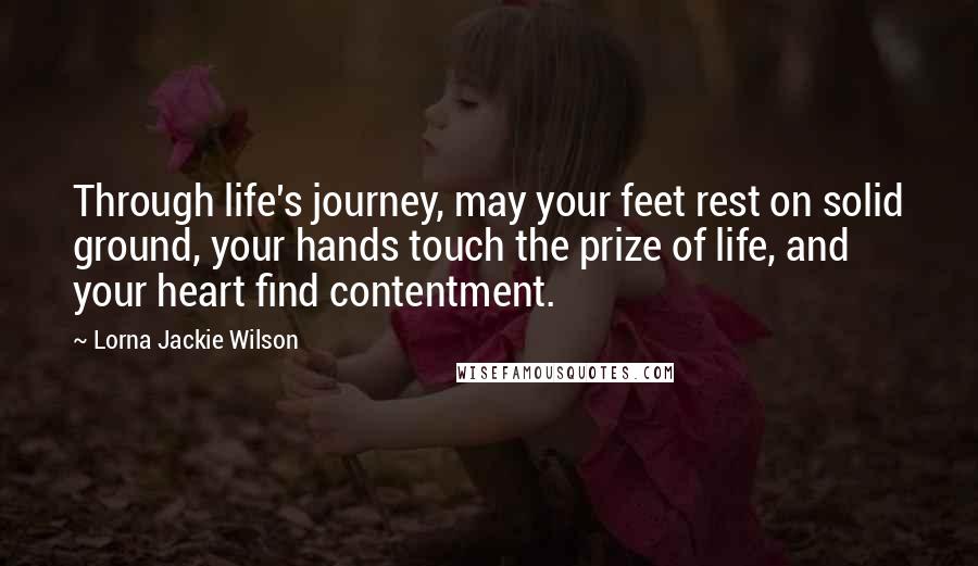 Lorna Jackie Wilson Quotes: Through life's journey, may your feet rest on solid ground, your hands touch the prize of life, and your heart find contentment.