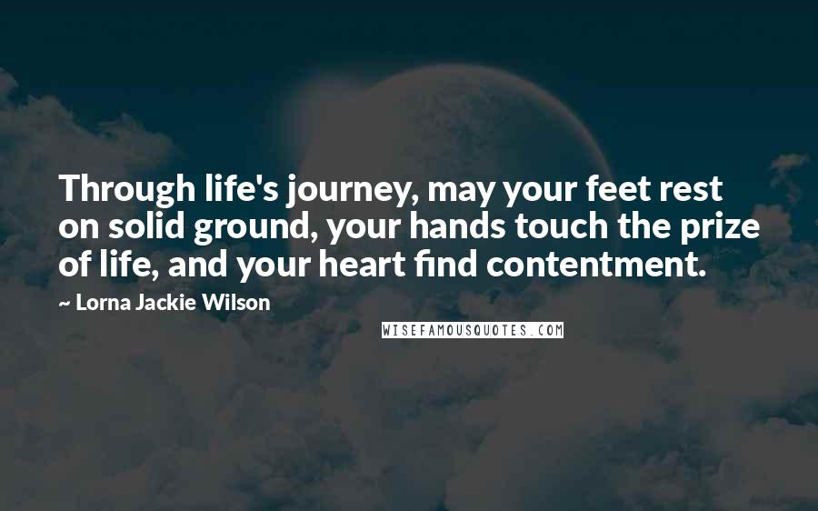 Lorna Jackie Wilson Quotes: Through life's journey, may your feet rest on solid ground, your hands touch the prize of life, and your heart find contentment.