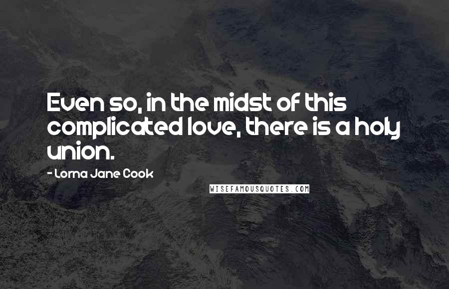 Lorna Jane Cook Quotes: Even so, in the midst of this complicated love, there is a holy union.