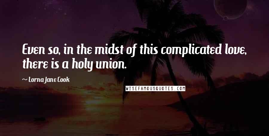 Lorna Jane Cook Quotes: Even so, in the midst of this complicated love, there is a holy union.