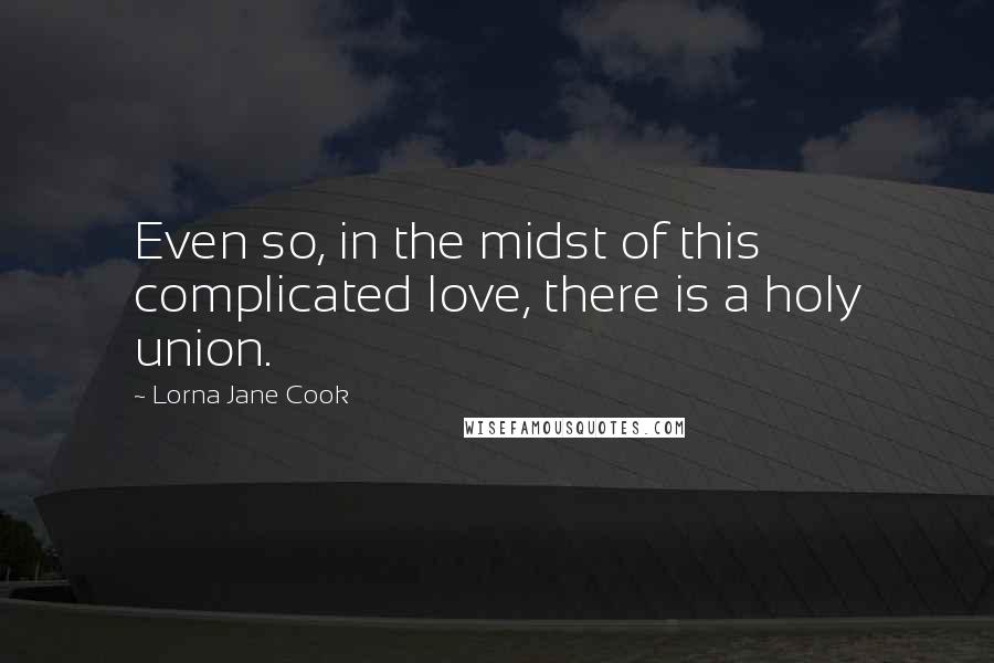 Lorna Jane Cook Quotes: Even so, in the midst of this complicated love, there is a holy union.