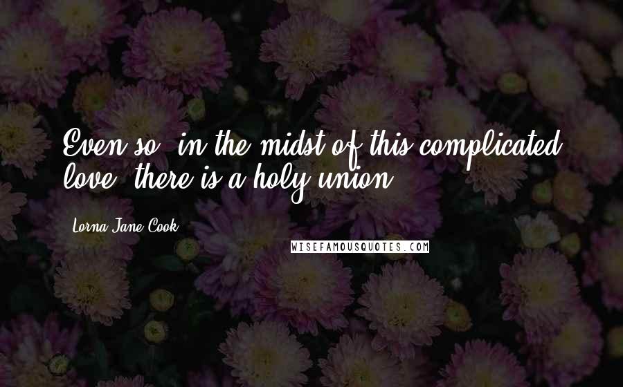 Lorna Jane Cook Quotes: Even so, in the midst of this complicated love, there is a holy union.