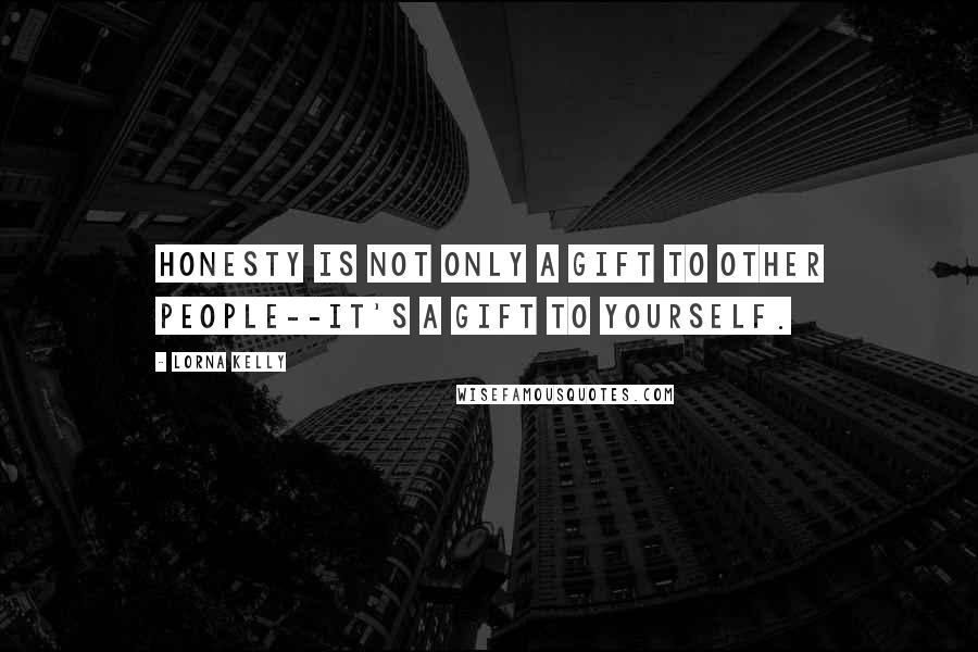 Lorna Kelly Quotes: Honesty is not only a gift to other people--it's a gift to yourself.