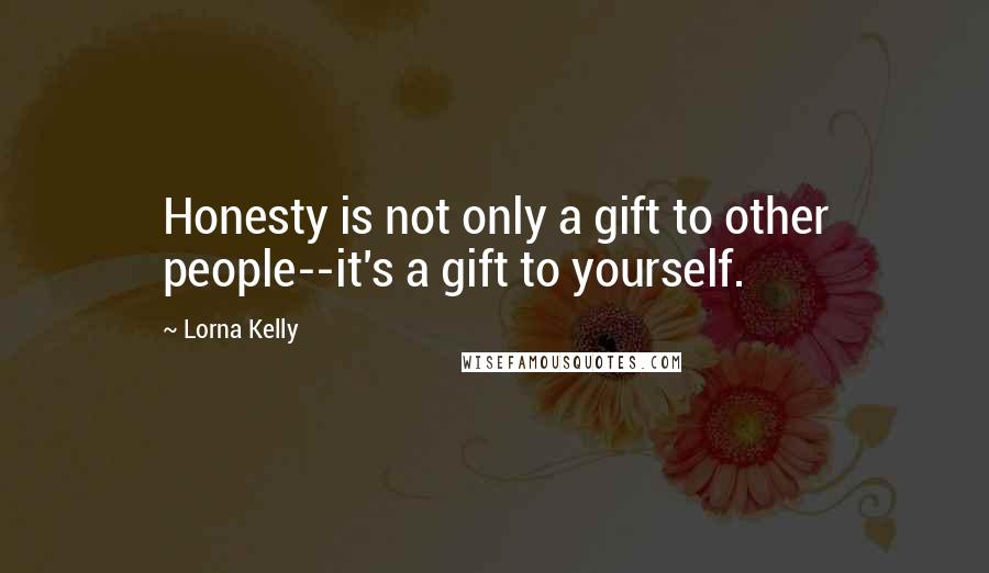 Lorna Kelly Quotes: Honesty is not only a gift to other people--it's a gift to yourself.