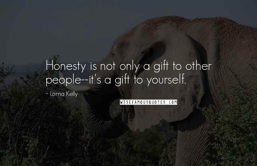 Lorna Kelly Quotes: Honesty is not only a gift to other people--it's a gift to yourself.