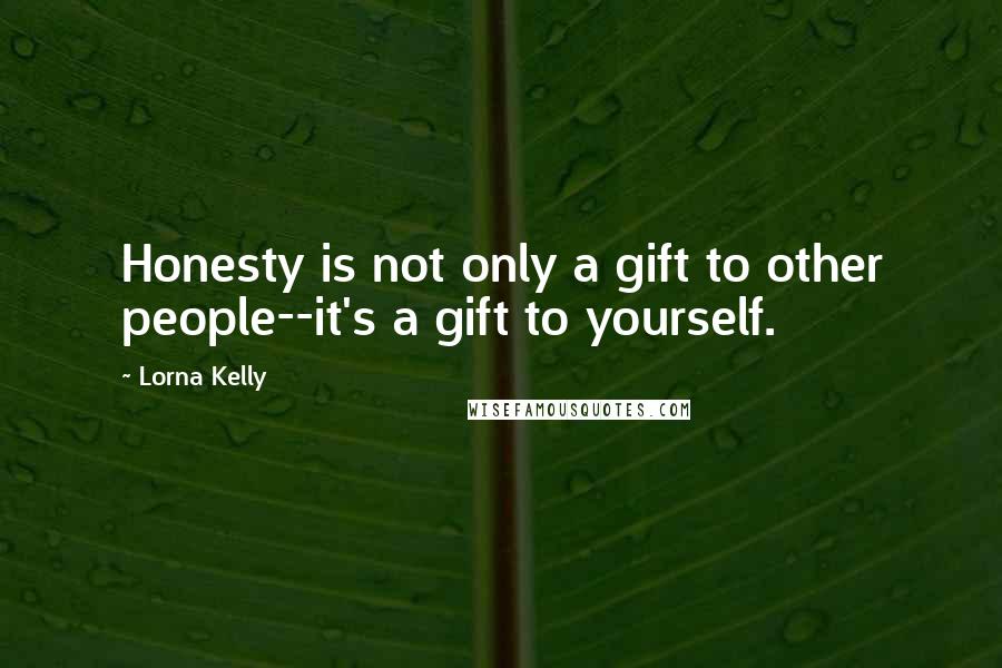 Lorna Kelly Quotes: Honesty is not only a gift to other people--it's a gift to yourself.