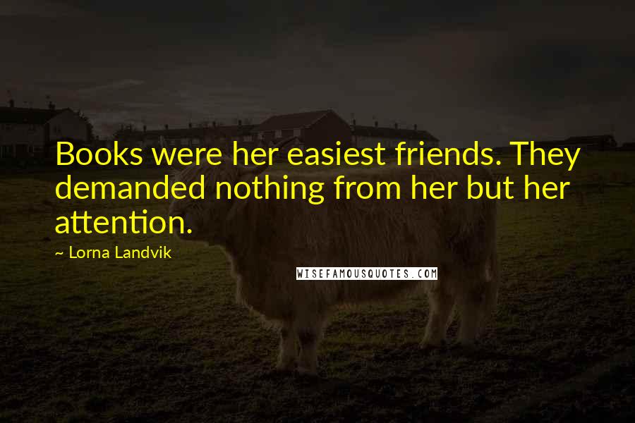 Lorna Landvik Quotes: Books were her easiest friends. They demanded nothing from her but her attention.