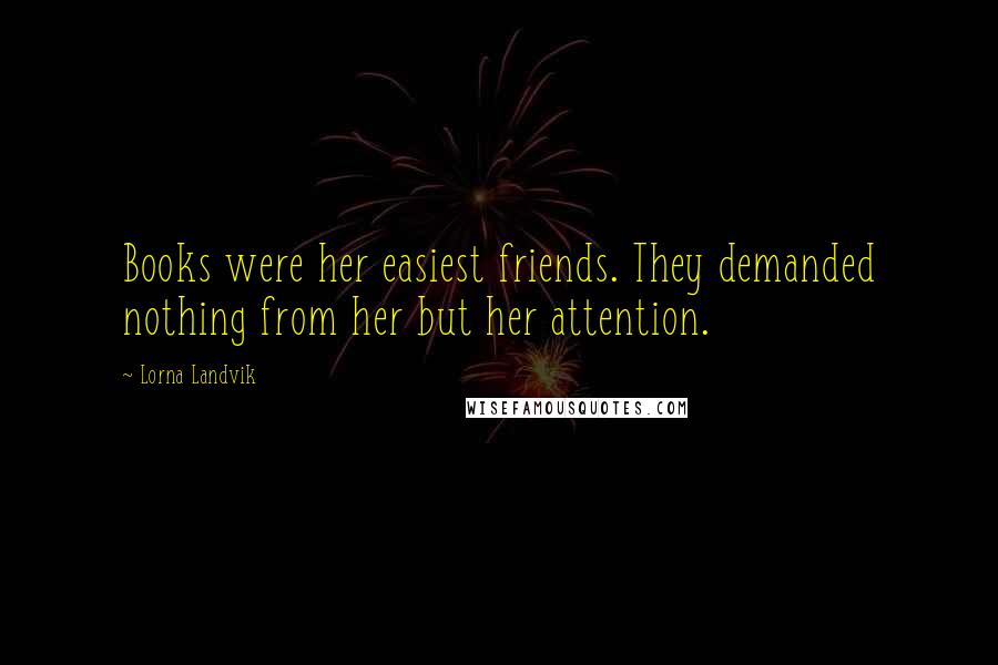 Lorna Landvik Quotes: Books were her easiest friends. They demanded nothing from her but her attention.