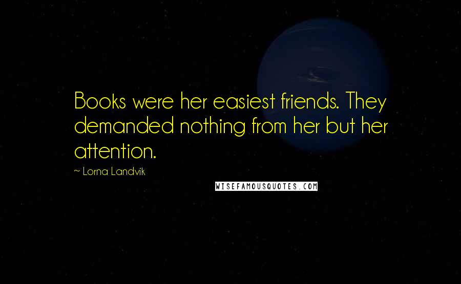 Lorna Landvik Quotes: Books were her easiest friends. They demanded nothing from her but her attention.