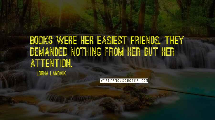 Lorna Landvik Quotes: Books were her easiest friends. They demanded nothing from her but her attention.