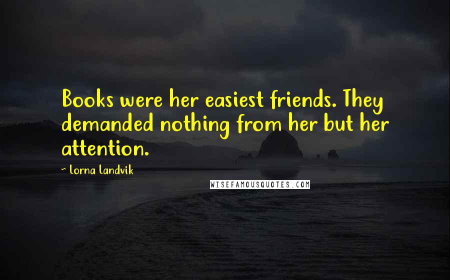 Lorna Landvik Quotes: Books were her easiest friends. They demanded nothing from her but her attention.