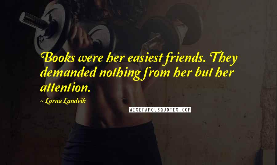 Lorna Landvik Quotes: Books were her easiest friends. They demanded nothing from her but her attention.