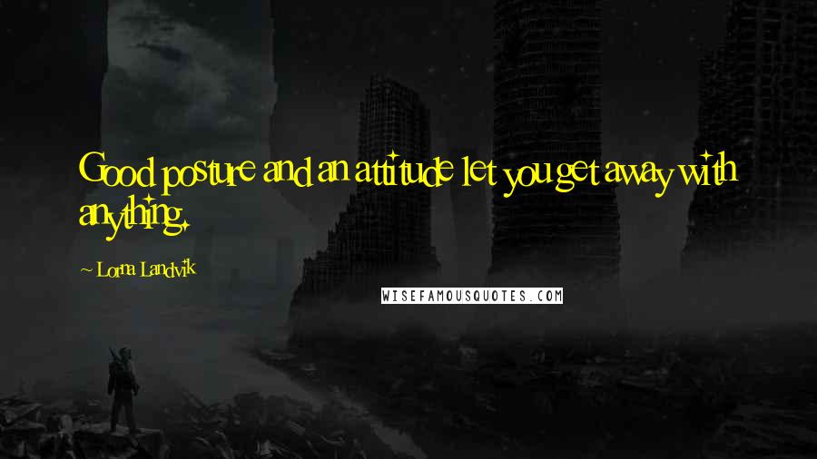 Lorna Landvik Quotes: Good posture and an attitude let you get away with anything.