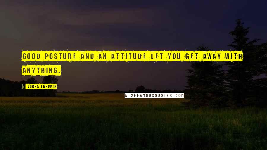 Lorna Landvik Quotes: Good posture and an attitude let you get away with anything.