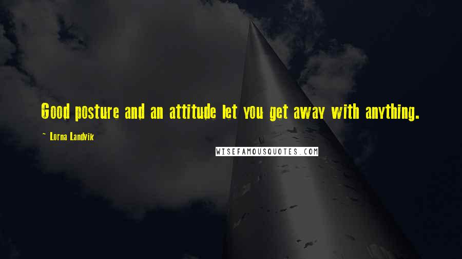 Lorna Landvik Quotes: Good posture and an attitude let you get away with anything.