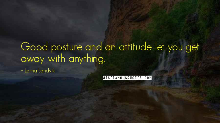 Lorna Landvik Quotes: Good posture and an attitude let you get away with anything.