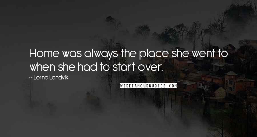 Lorna Landvik Quotes: Home was always the place she went to when she had to start over.