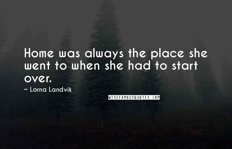 Lorna Landvik Quotes: Home was always the place she went to when she had to start over.