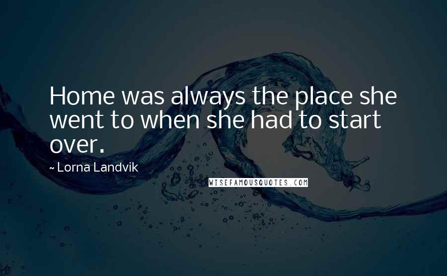 Lorna Landvik Quotes: Home was always the place she went to when she had to start over.