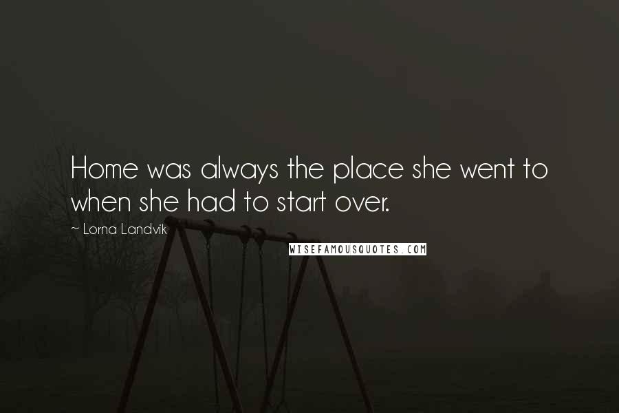 Lorna Landvik Quotes: Home was always the place she went to when she had to start over.