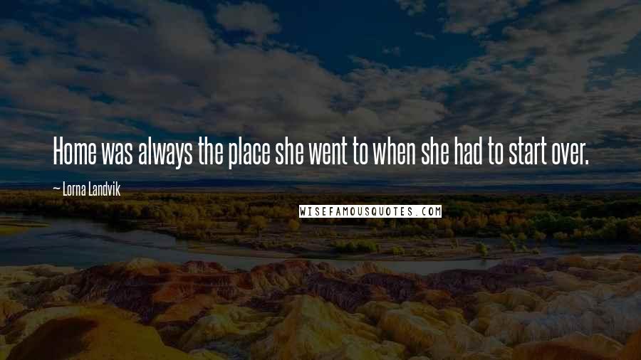 Lorna Landvik Quotes: Home was always the place she went to when she had to start over.