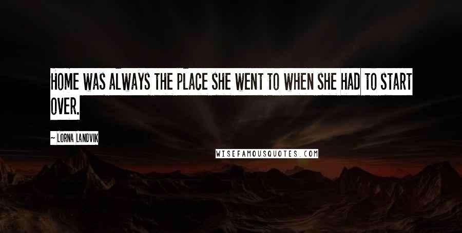 Lorna Landvik Quotes: Home was always the place she went to when she had to start over.