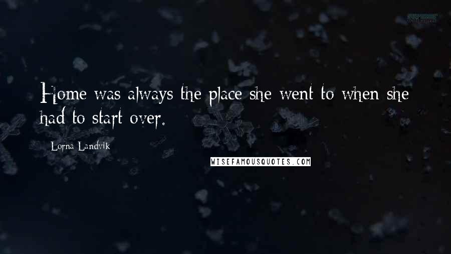 Lorna Landvik Quotes: Home was always the place she went to when she had to start over.