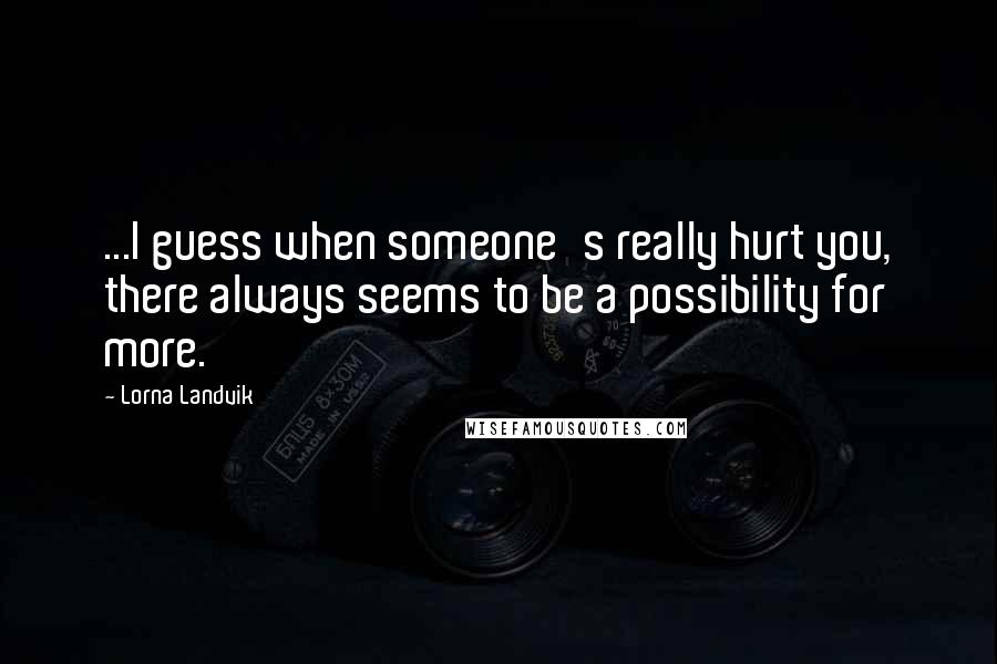 Lorna Landvik Quotes: ...I guess when someone's really hurt you, there always seems to be a possibility for more.