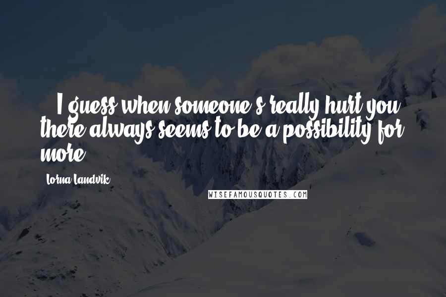 Lorna Landvik Quotes: ...I guess when someone's really hurt you, there always seems to be a possibility for more.