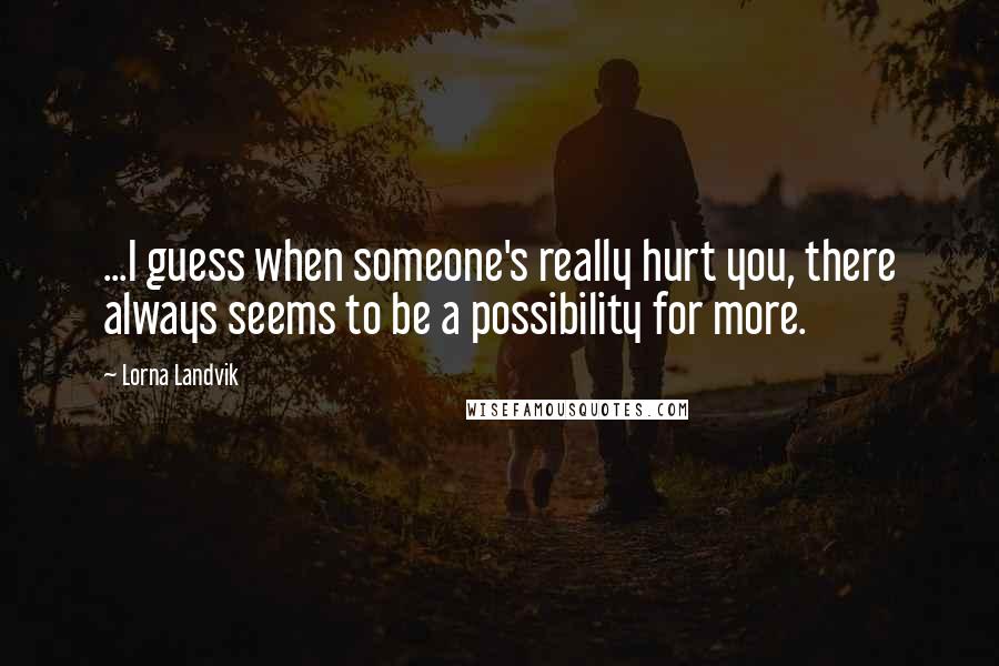 Lorna Landvik Quotes: ...I guess when someone's really hurt you, there always seems to be a possibility for more.