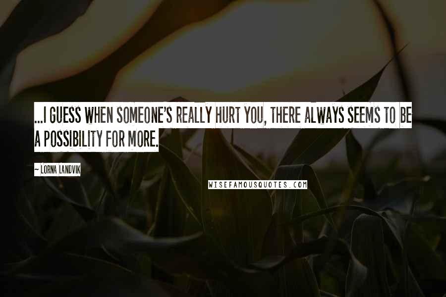 Lorna Landvik Quotes: ...I guess when someone's really hurt you, there always seems to be a possibility for more.