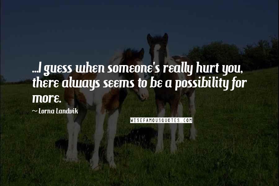 Lorna Landvik Quotes: ...I guess when someone's really hurt you, there always seems to be a possibility for more.