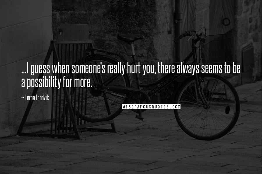 Lorna Landvik Quotes: ...I guess when someone's really hurt you, there always seems to be a possibility for more.