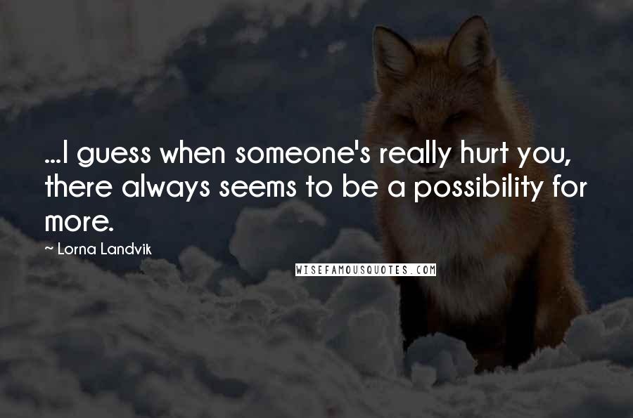 Lorna Landvik Quotes: ...I guess when someone's really hurt you, there always seems to be a possibility for more.