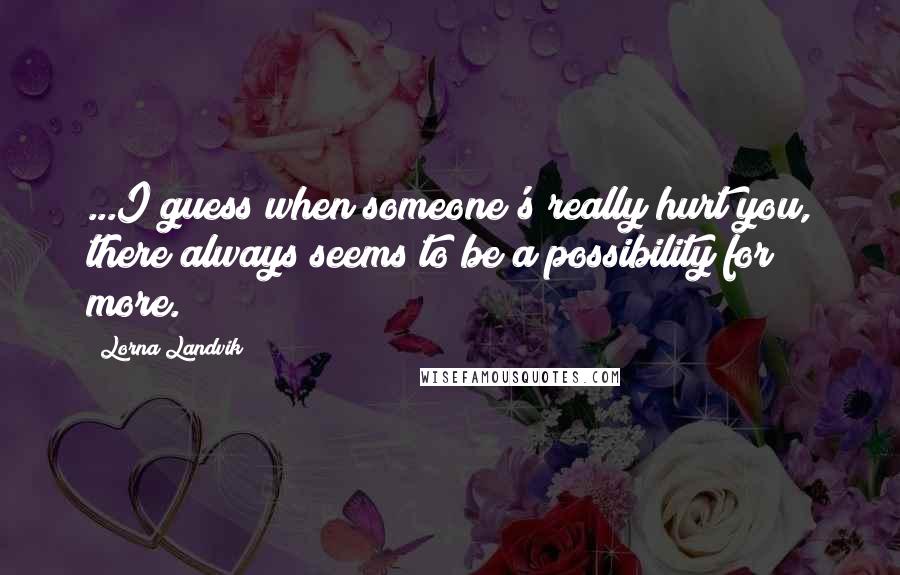 Lorna Landvik Quotes: ...I guess when someone's really hurt you, there always seems to be a possibility for more.