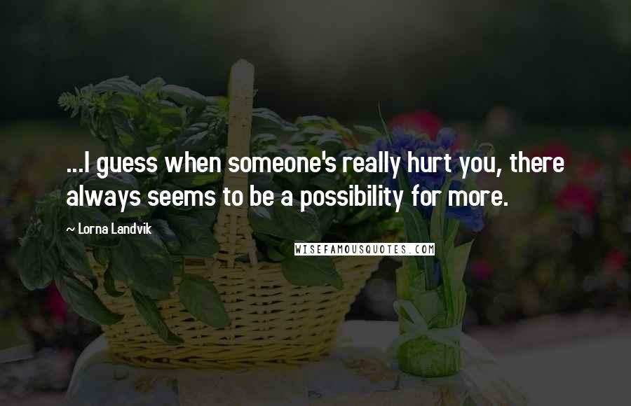 Lorna Landvik Quotes: ...I guess when someone's really hurt you, there always seems to be a possibility for more.