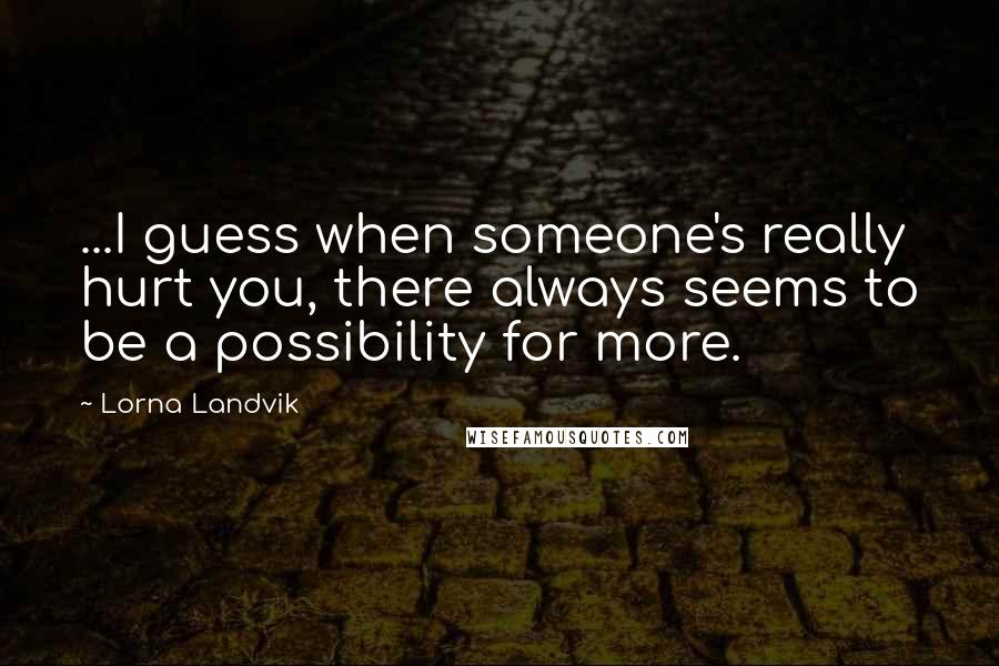 Lorna Landvik Quotes: ...I guess when someone's really hurt you, there always seems to be a possibility for more.