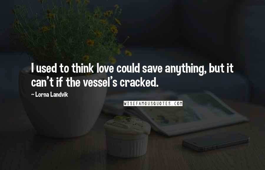 Lorna Landvik Quotes: I used to think love could save anything, but it can't if the vessel's cracked.